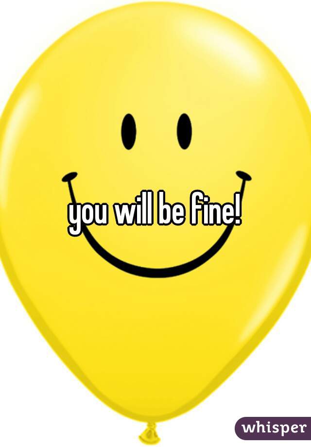 you will be fine!