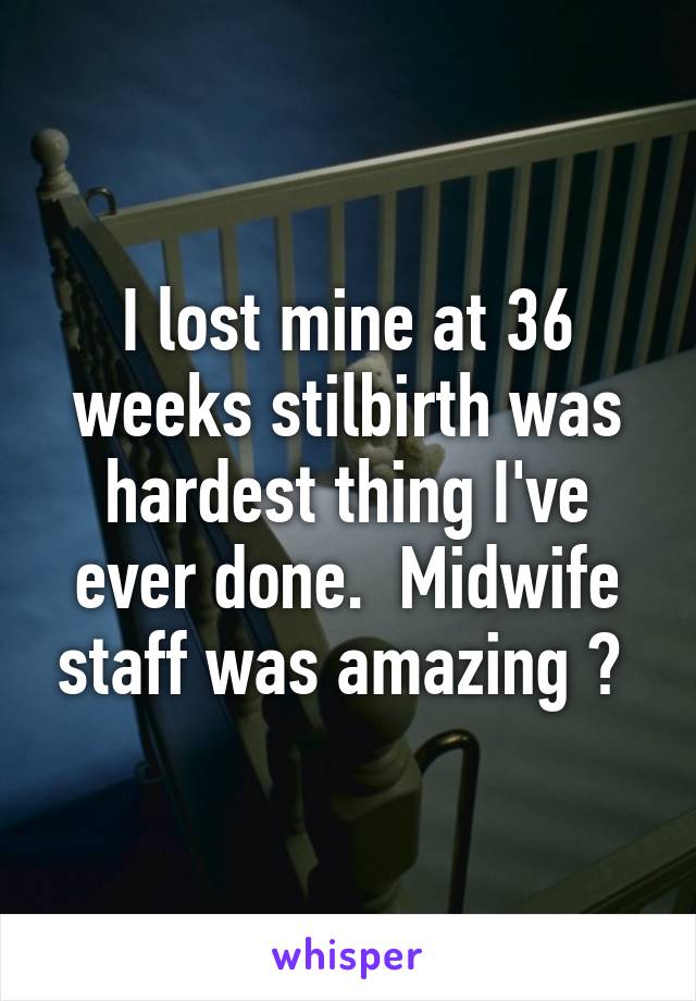 I lost mine at 36 weeks stilbirth was hardest thing I've ever done.  Midwife staff was amazing ❤ 