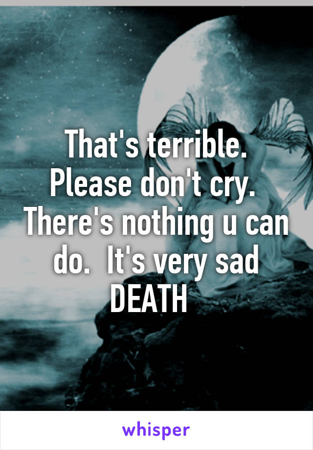 That's terrible. Please don't cry.  There's nothing u can do.  It's very sad DEATH  