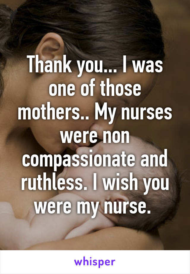 Thank you... I was one of those mothers.. My nurses were non compassionate and ruthless. I wish you were my nurse. 