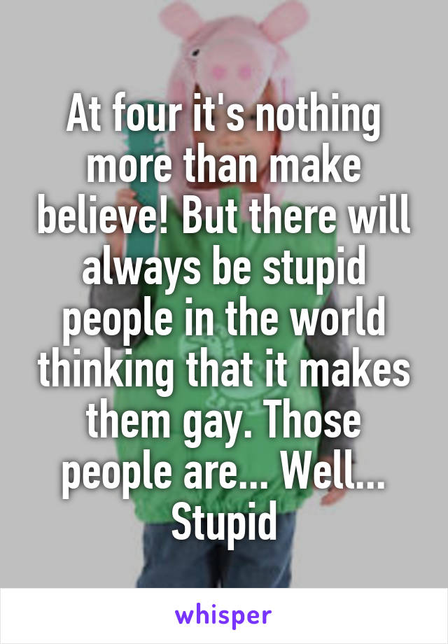 At four it's nothing more than make believe! But there will always be stupid people in the world thinking that it makes them gay. Those people are... Well... Stupid