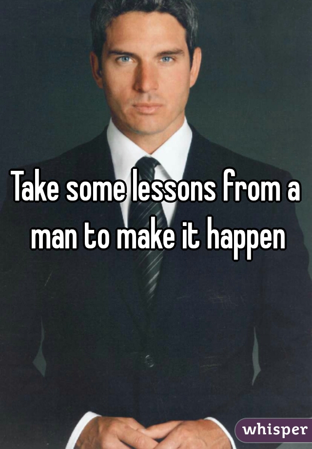 Take some lessons from a man to make it happen
