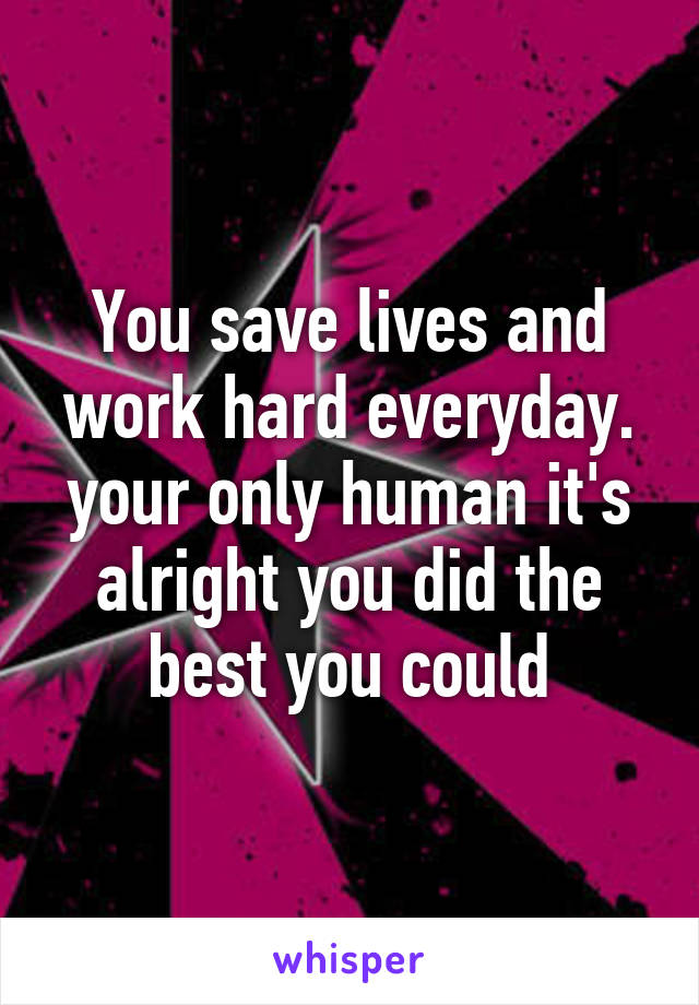 You save lives and work hard everyday. your only human it's alright you did the best you could