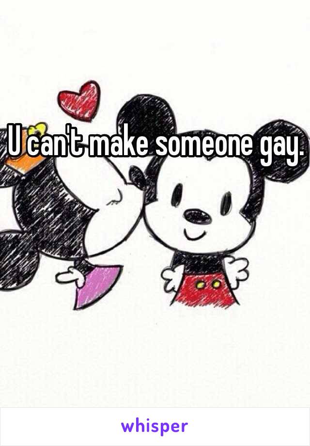 U can't make someone gay. 