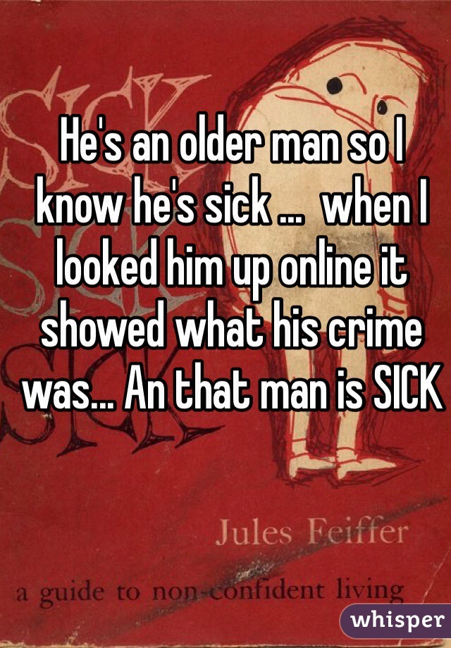 He's an older man so I know he's sick ...  when I looked him up online it showed what his crime was... An that man is SICK