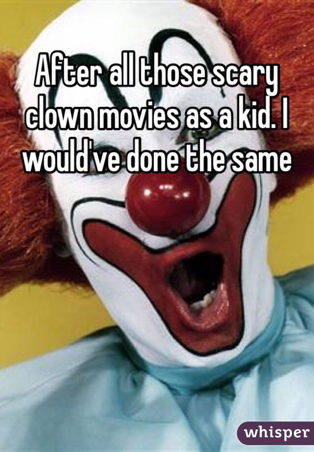 After all those scary clown movies as a kid. I would've done the same