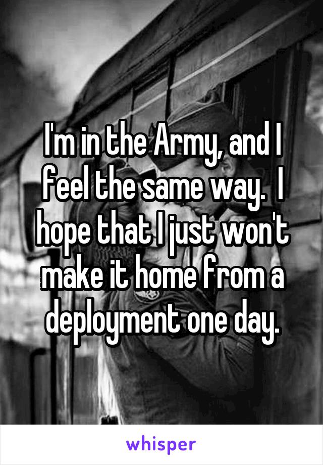 I'm in the Army, and I feel the same way.  I hope that I just won't make it home from a deployment one day.