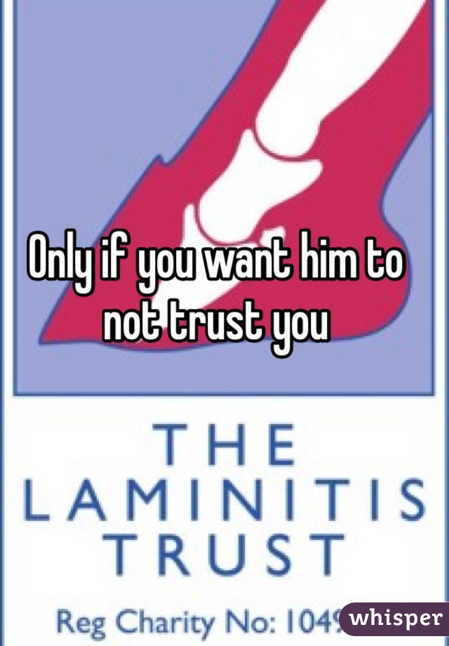 Only if you want him to not trust you