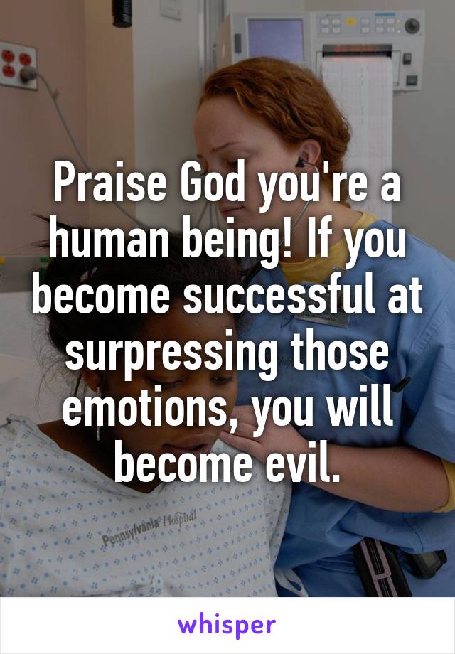 Praise God you're a human being! If you become successful at surpressing those emotions, you will become evil.