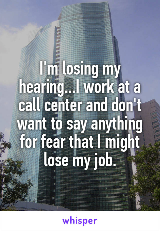 I'm losing my hearing...I work at a call center and don't want to say anything for fear that I might lose my job.