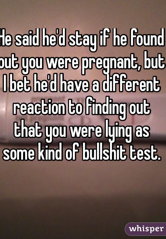 He said he'd stay if he found out you were pregnant, but I bet he'd have a different reaction to finding out that you were lying as some kind of bullshit test. 