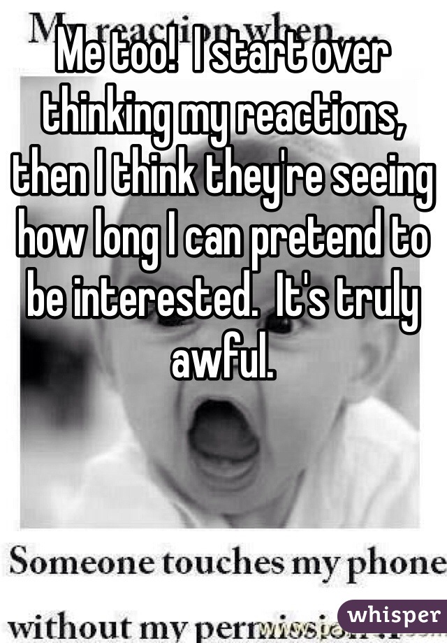 Me too!  I start over thinking my reactions, then I think they're seeing how long I can pretend to be interested.  It's truly awful.