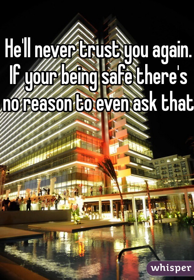 He'll never trust you again. If your being safe there's no reason to even ask that