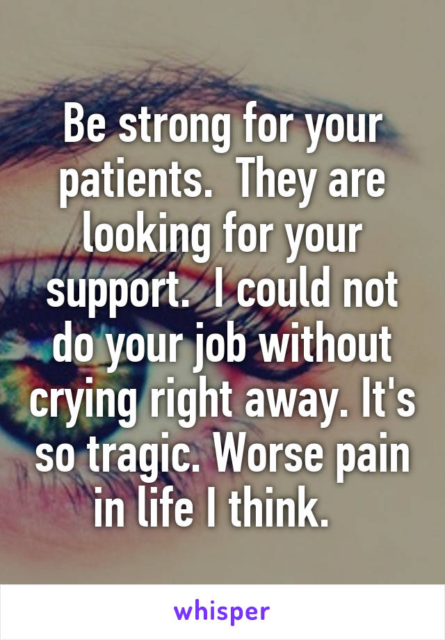 Be strong for your patients.  They are looking for your support.  I could not do your job without crying right away. It's so tragic. Worse pain in life I think.  