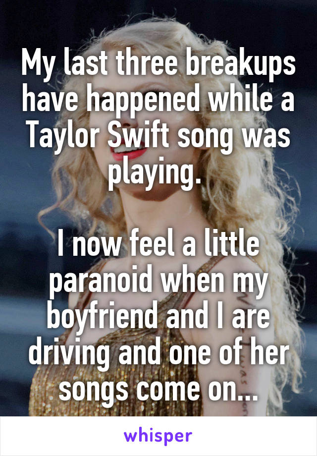 My last three breakups have happened while a Taylor Swift song was playing. 

I now feel a little paranoid when my boyfriend and I are driving and one of her songs come on...