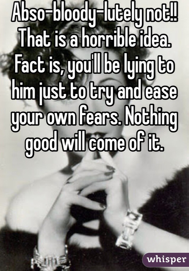 Abso-bloody-lutely not!!
That is a horrible idea. Fact is, you'll be lying to him just to try and ease your own fears. Nothing good will come of it. 