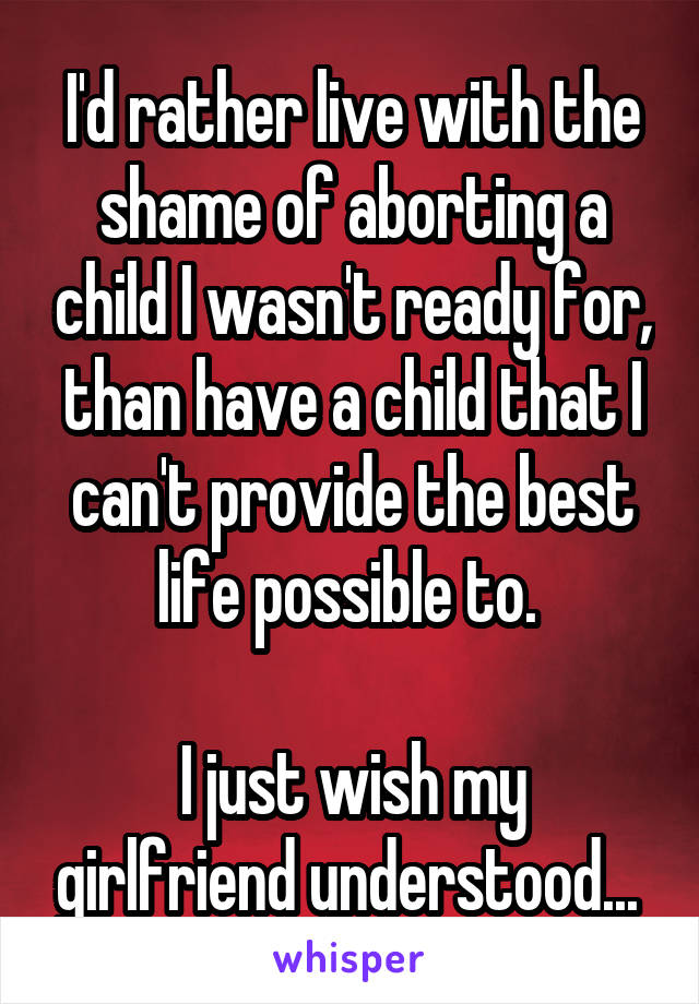 I'd rather live with the shame of aborting a child I wasn't ready for, than have a child that I can't provide the best life possible to. 

I just wish my girlfriend understood... 