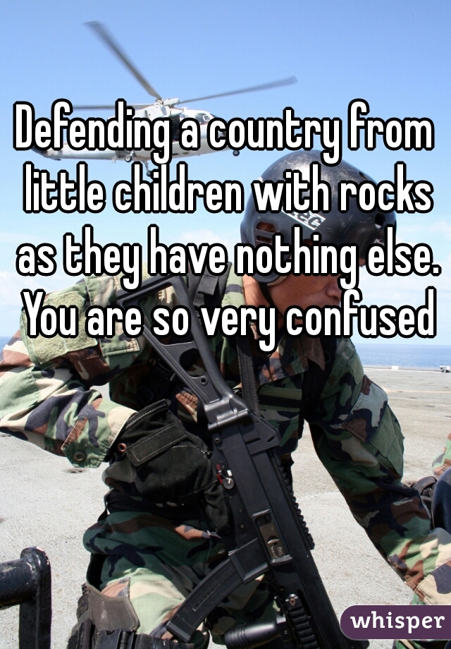 Defending a country from little children with rocks as they have nothing else. You are so very confused