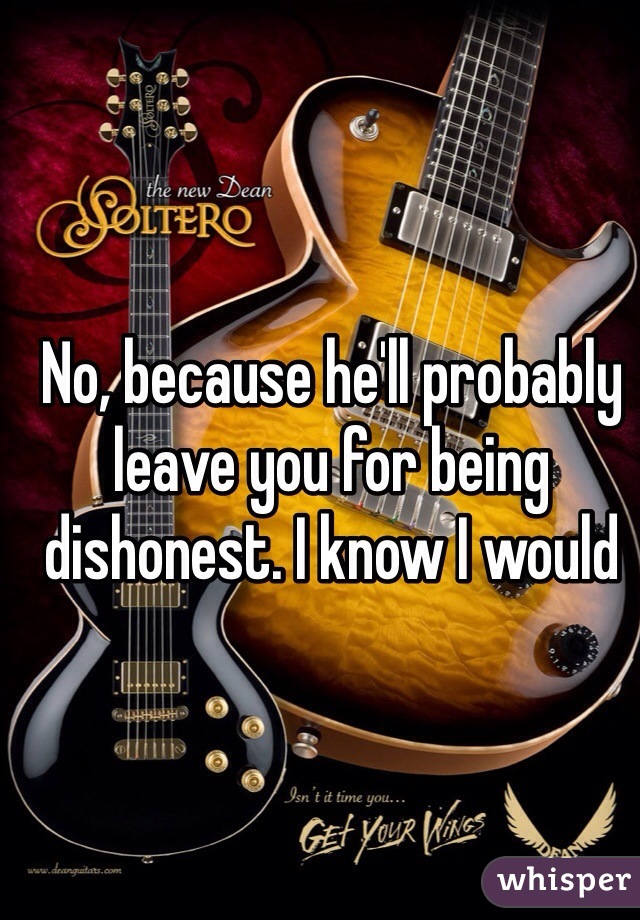 No, because he'll probably leave you for being dishonest. I know I would