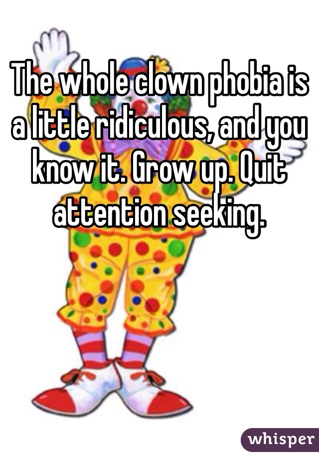 The whole clown phobia is a little ridiculous, and you know it. Grow up. Quit attention seeking.