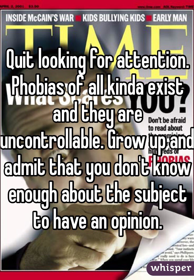 Quit looking for attention. Phobias of all kinda exist and they are uncontrollable. Grow up and admit that you don't know enough about the subject to have an opinion. 