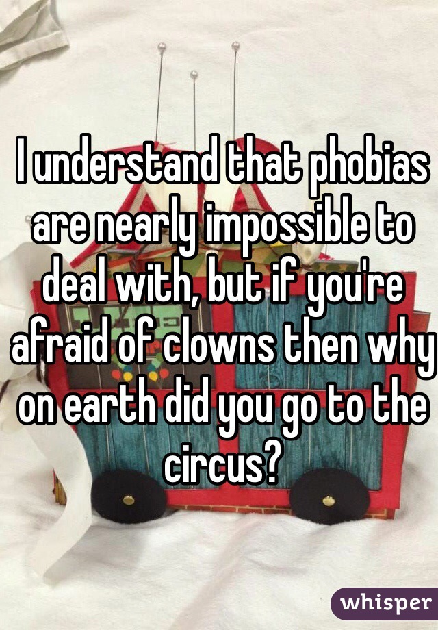 I understand that phobias are nearly impossible to deal with, but if you're afraid of clowns then why on earth did you go to the circus?