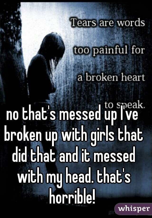 no that's messed up I've broken up with girls that did that and it messed with my head. that's horrible! 