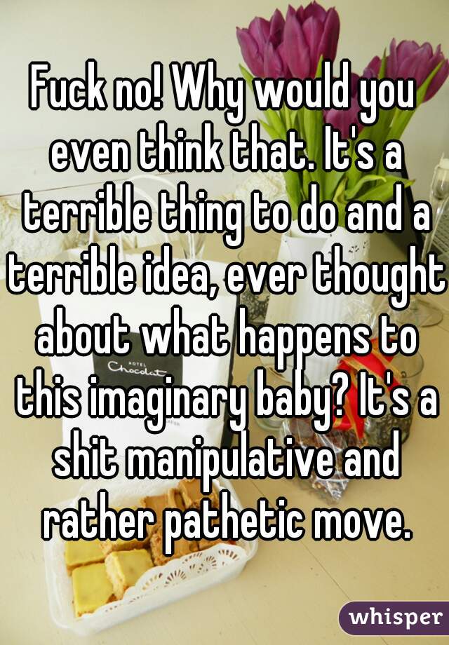 Fuck no! Why would you even think that. It's a terrible thing to do and a terrible idea, ever thought about what happens to this imaginary baby? It's a shit manipulative and rather pathetic move.