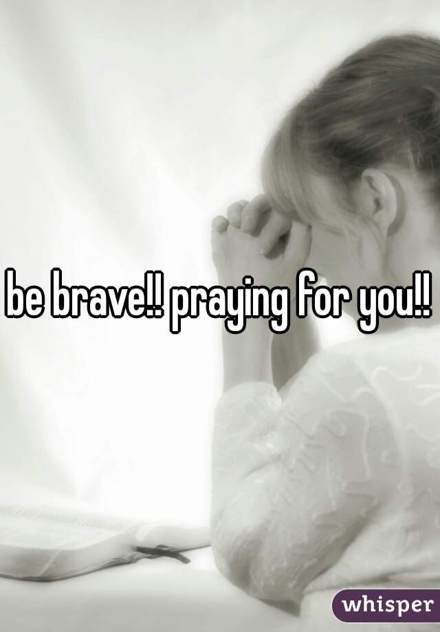 be brave!! praying for you!!