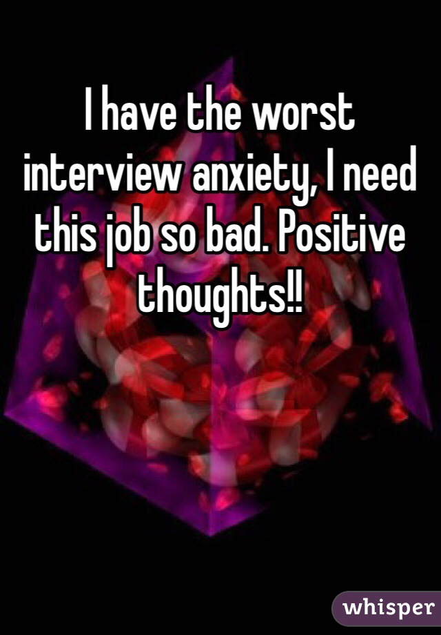 I have the worst interview anxiety, I need this job so bad. Positive thoughts!! 