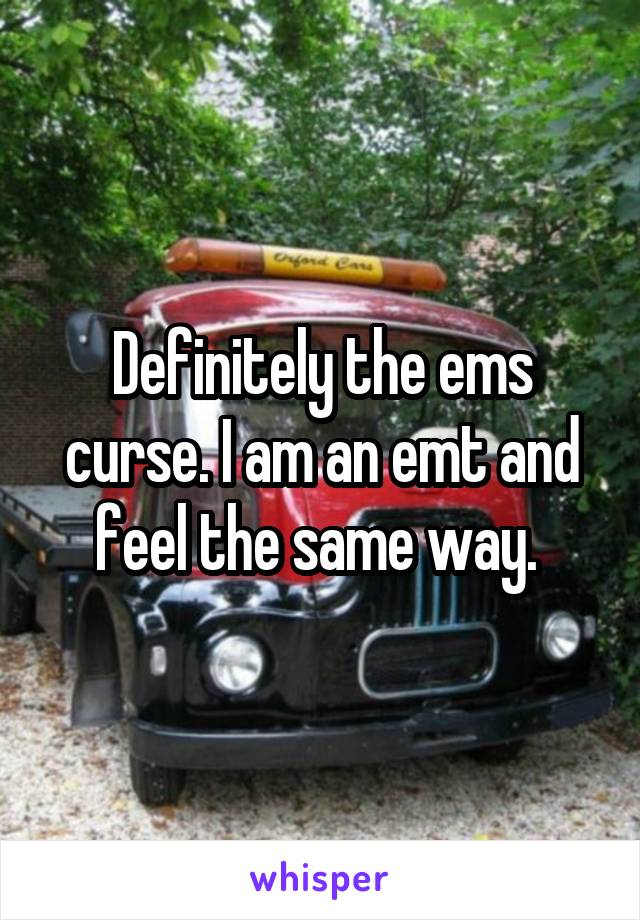 Definitely the ems curse. I am an emt and feel the same way. 