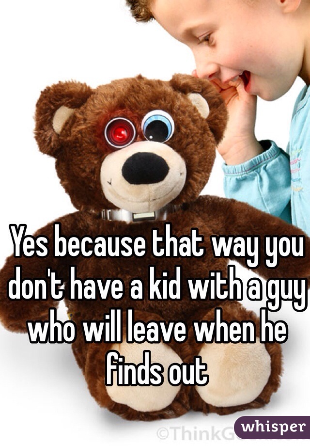 Yes because that way you don't have a kid with a guy who will leave when he finds out 