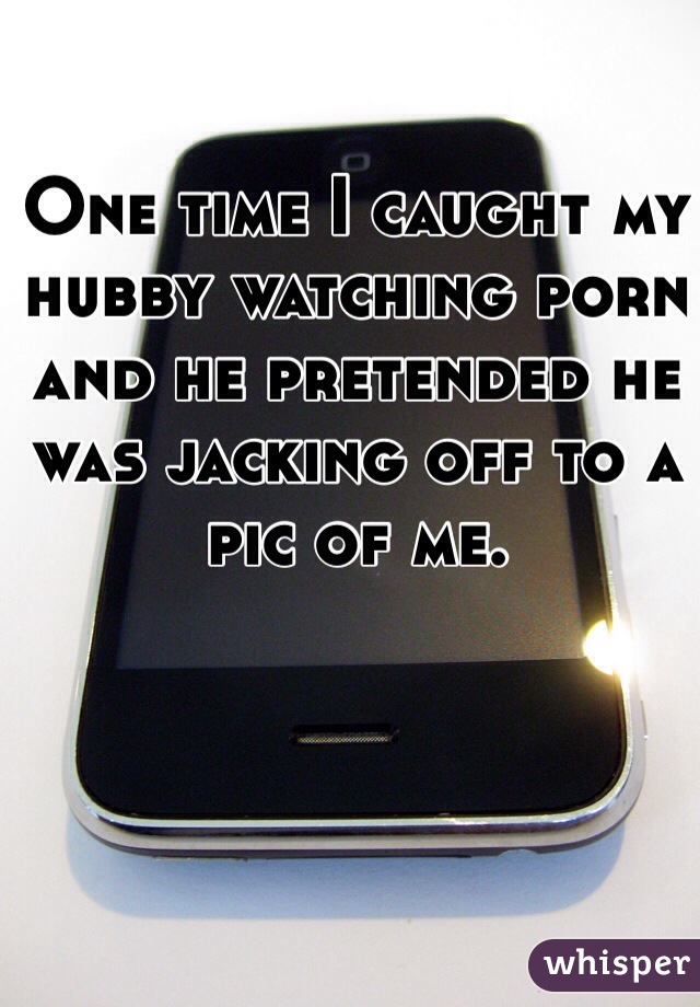 One time I caught my hubby watching porn and he pretended he was jacking off to a pic of me. 