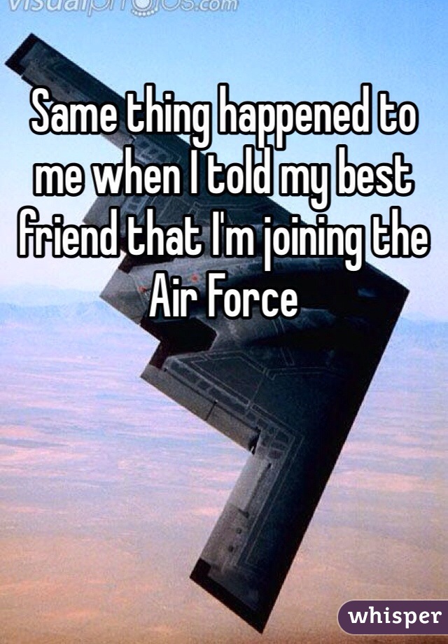 Same thing happened to me when I told my best friend that I'm joining the Air Force  
