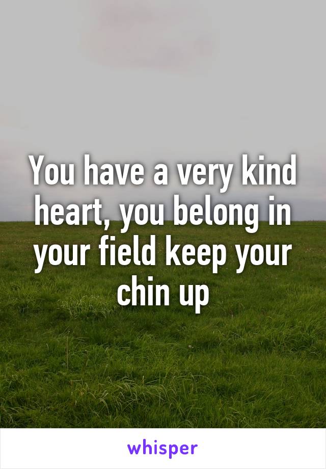You have a very kind heart, you belong in your field keep your chin up