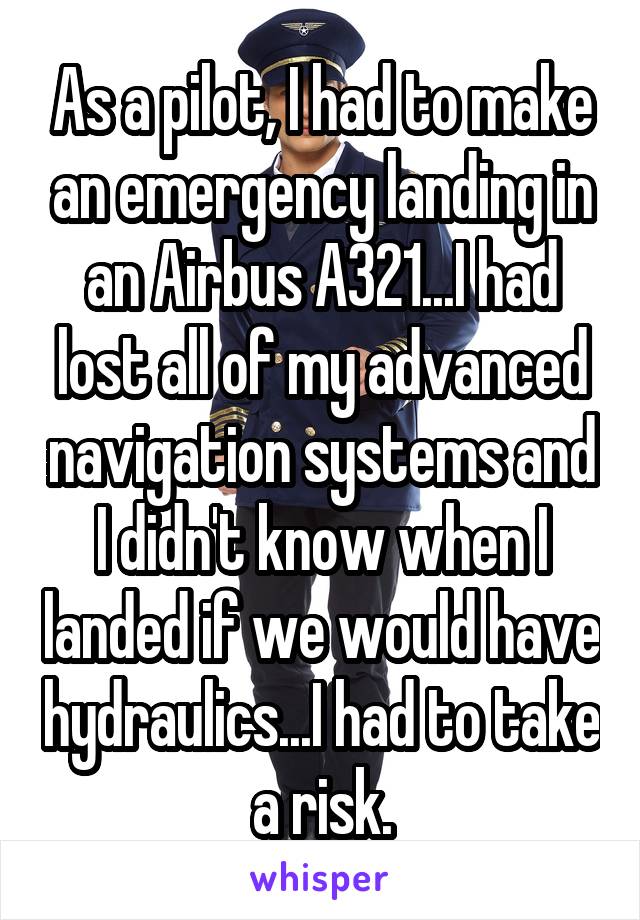 As a pilot, I had to make an emergency landing in an Airbus A321...I had lost all of my advanced navigation systems and I didn't know when I landed if we would have hydraulics...I had to take a risk.