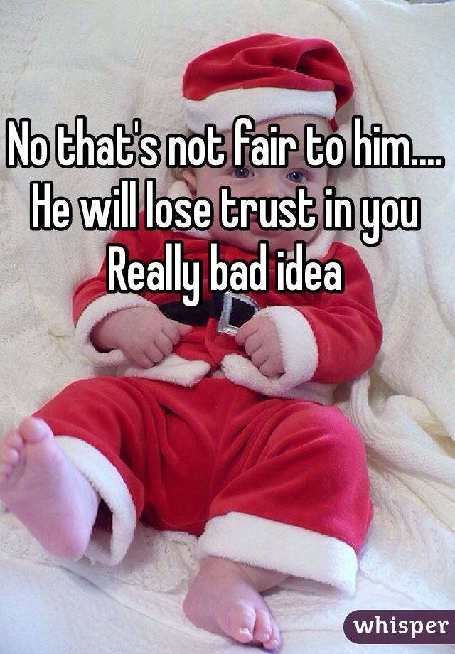 No that's not fair to him.... He will lose trust in you 
Really bad idea 