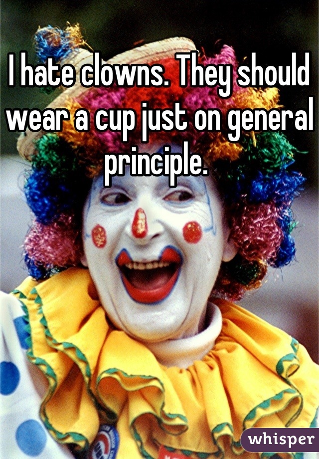 I hate clowns. They should wear a cup just on general principle. 