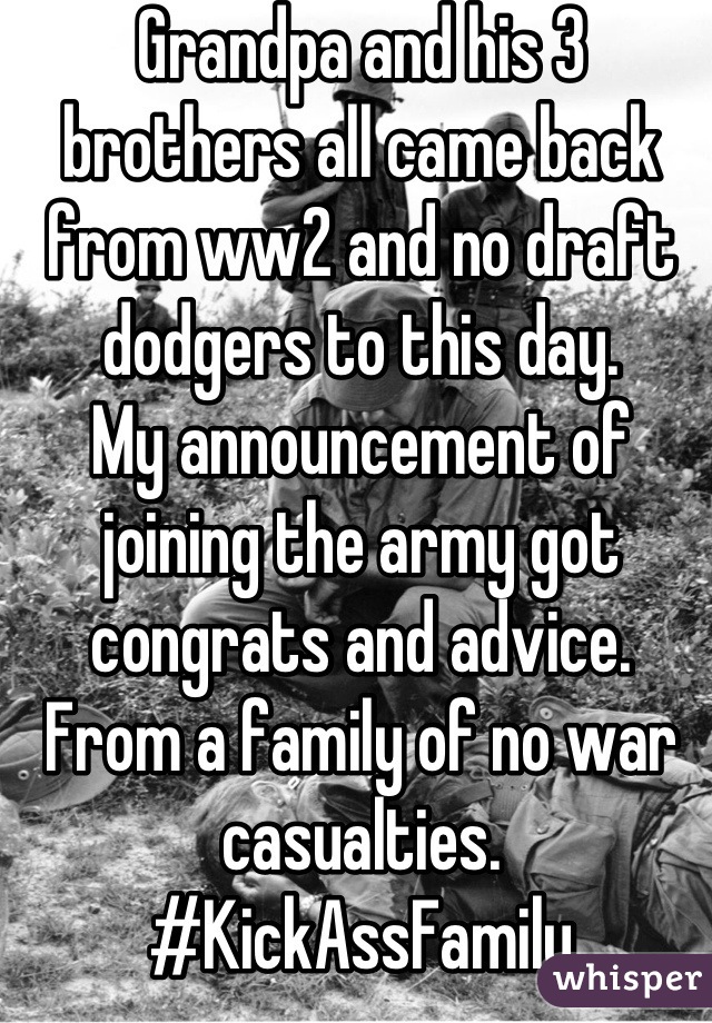 Grandpa and his 3 brothers all came back from ww2 and no draft dodgers to this day.
My announcement of joining the army got congrats and advice. From a family of no war casualties. #KickAssFamily