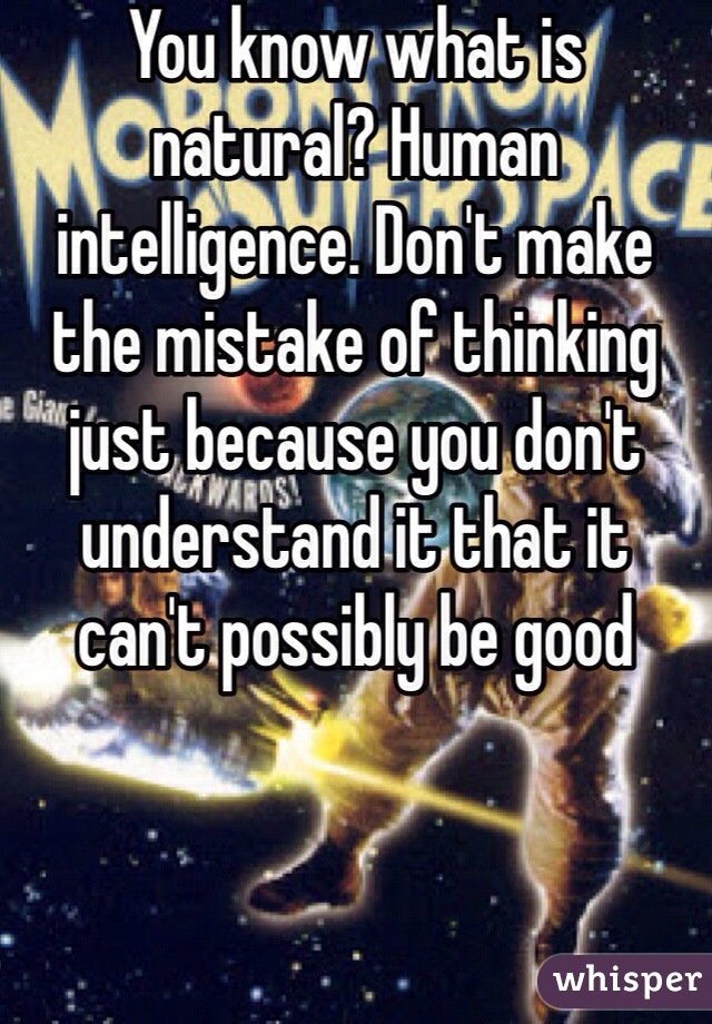 You know what is natural? Human intelligence. Don't make the mistake of thinking just because you don't understand it that it can't possibly be good