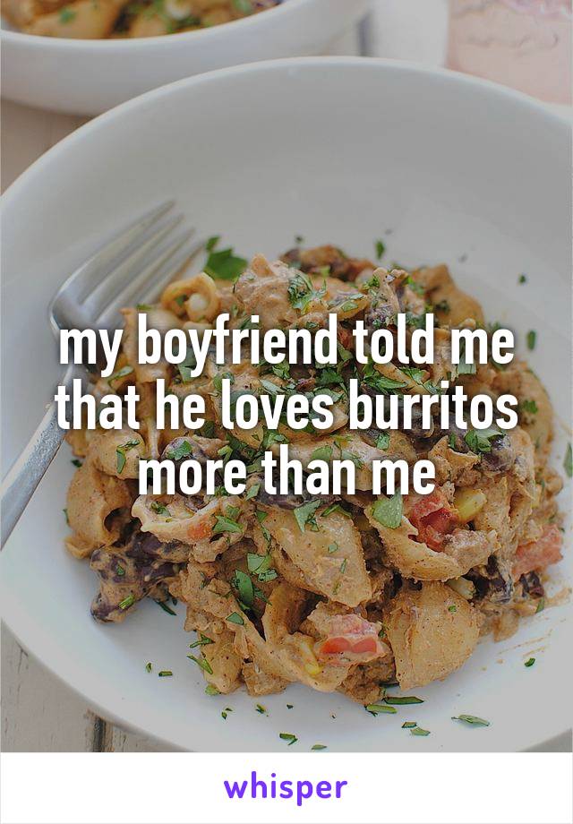 my boyfriend told me that he loves burritos more than me