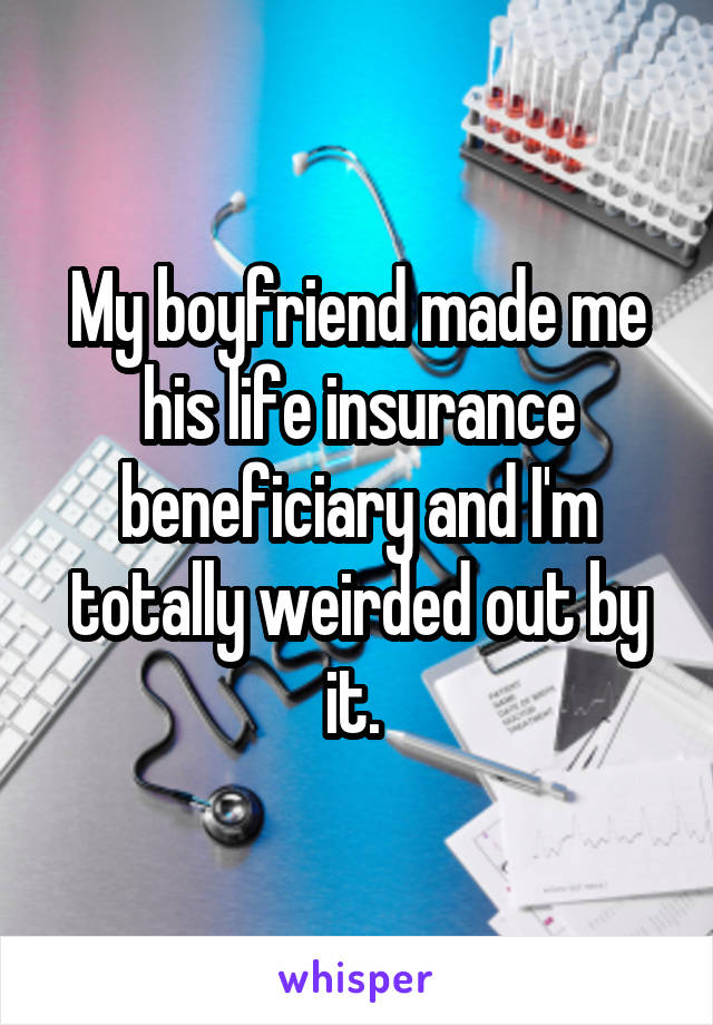 My boyfriend made me his life insurance beneficiary and I'm totally weirded out by it. 