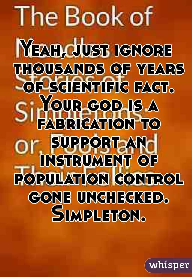 Yeah, just ignore thousands of years of scientific fact. Your god is a fabrication to support an instrument of population control gone unchecked. Simpleton.