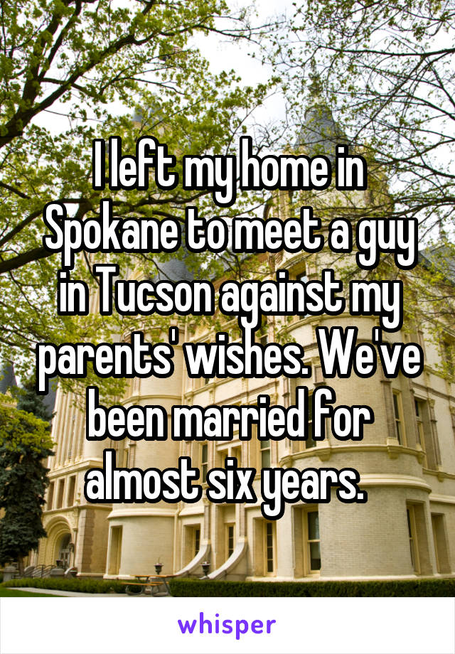 I left my home in Spokane to meet a guy in Tucson against my parents' wishes. We've been married for almost six years. 