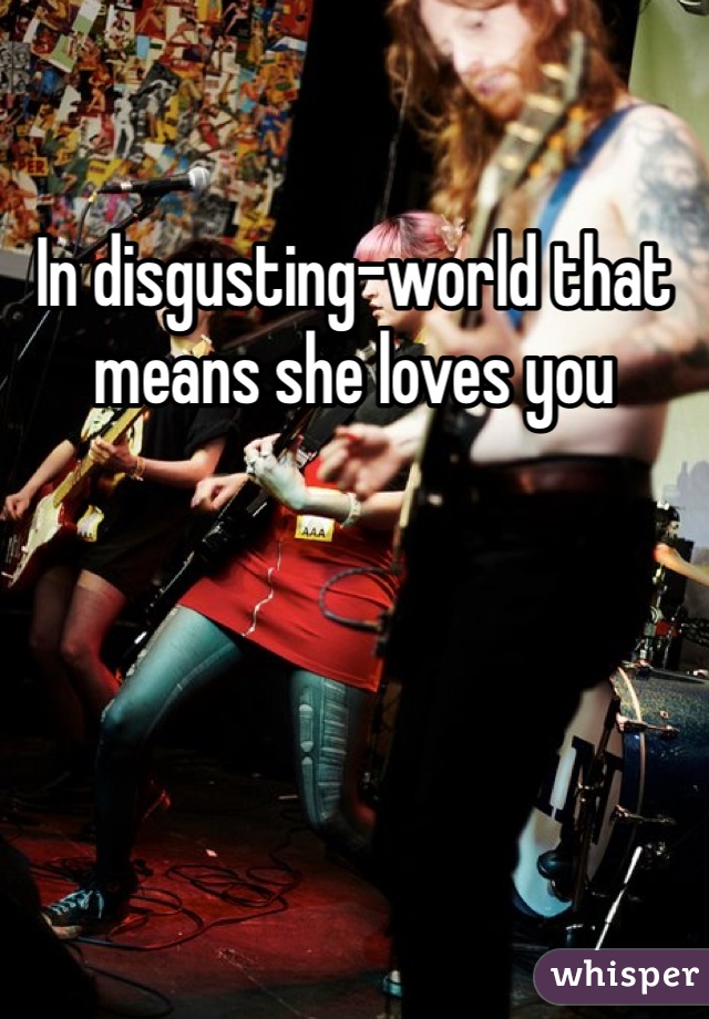 In disgusting-world that means she loves you