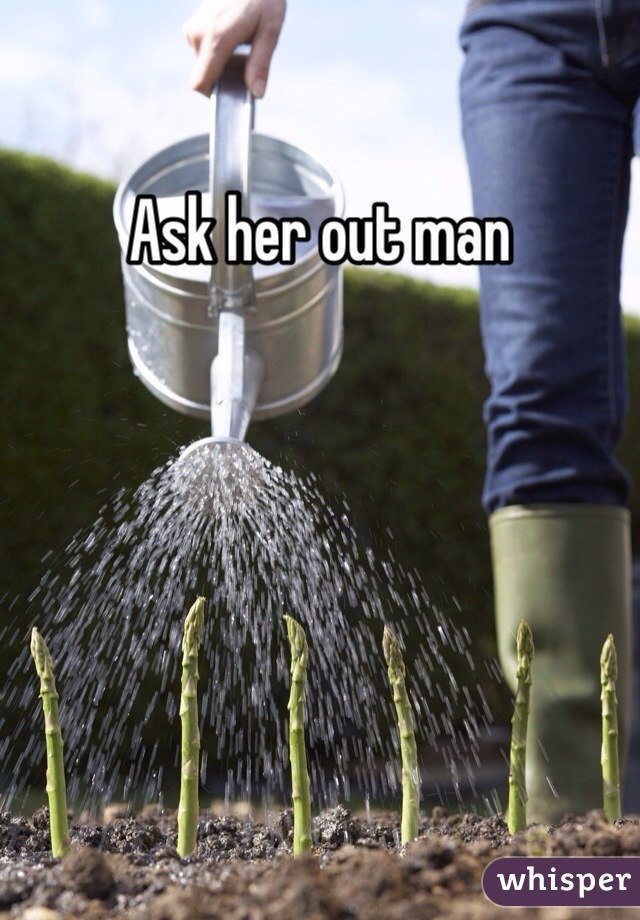Ask her out man