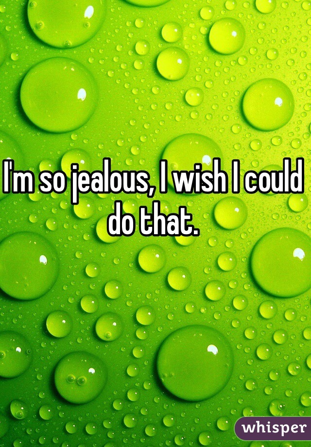 I'm so jealous, I wish I could do that. 