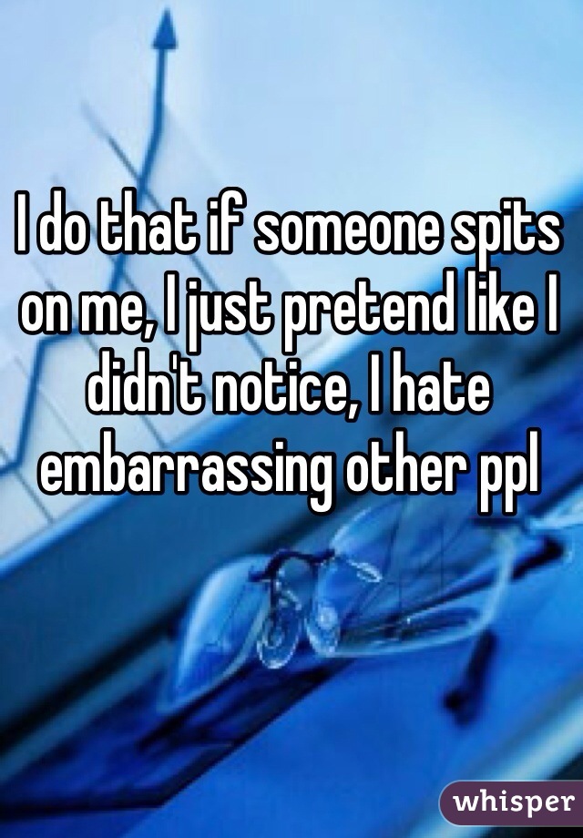 I do that if someone spits on me, I just pretend like I didn't notice, I hate embarrassing other ppl