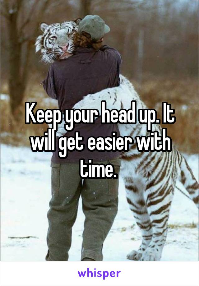 Keep your head up. It will get easier with time. 