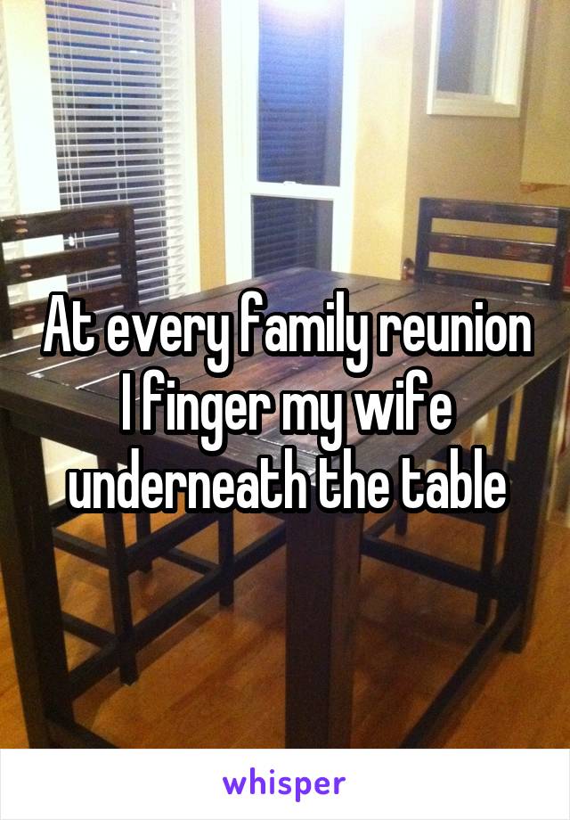 At every family reunion I finger my wife underneath the table